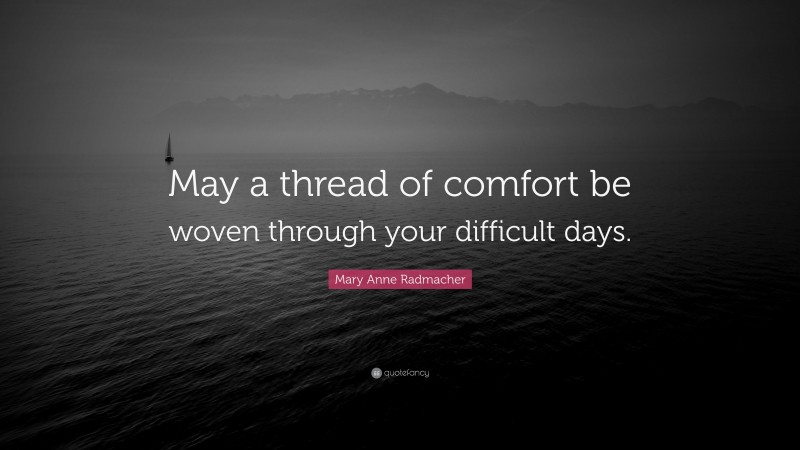 Mary Anne Radmacher Quote: “May a thread of comfort be woven through your difficult days.”