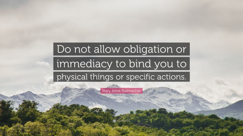 Mary Anne Radmacher Quote: “Do not allow obligation or immediacy to bind you to physical things or specific actions.”