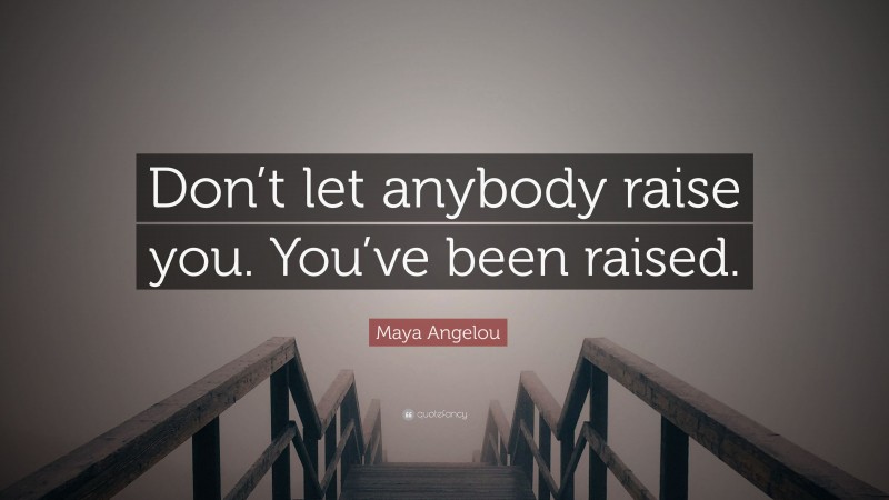 Maya Angelou Quote: “Don’t let anybody raise you. You’ve been raised.”