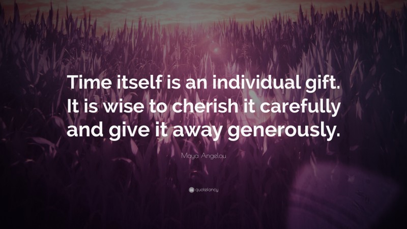 Maya Angelou Quote: “Time itself is an individual gift. It is wise to cherish it carefully and give it away generously.”