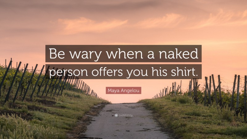 Maya Angelou Quote: “Be wary when a naked person offers you his shirt.”