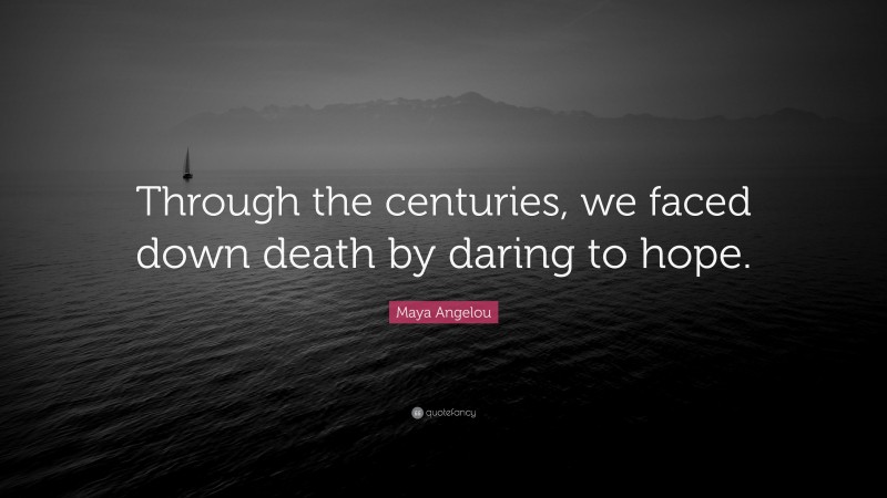 Maya Angelou Quote: “Through the centuries, we faced down death by daring to hope.”