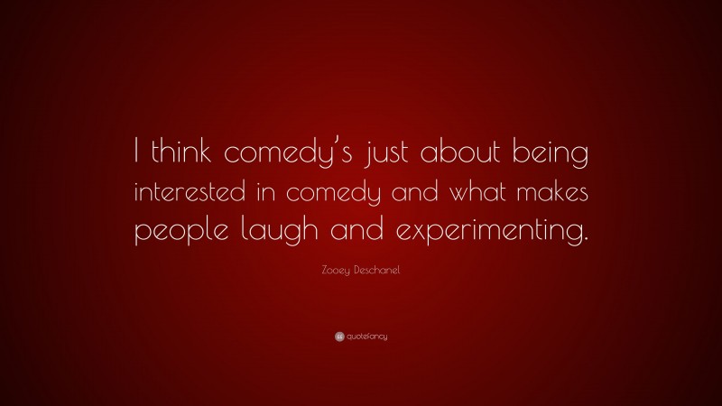 Zooey Deschanel Quote: “I think comedy’s just about being interested in comedy and what makes people laugh and experimenting.”