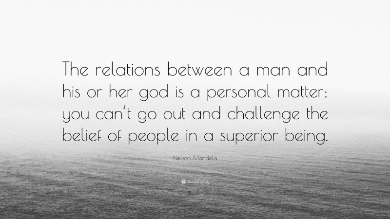 Nelson Mandela Quote: “The relations between a man and his or her god is a personal matter; you can’t go out and challenge the belief of people in a superior being.”
