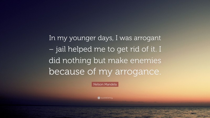 Nelson Mandela Quote: “In my younger days, I was arrogant – jail helped me to get rid of it. I did nothing but make enemies because of my arrogance.”