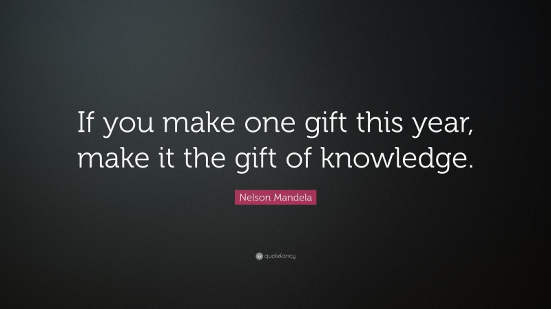 Nelson Mandela Quote: “If you make one gift this year, make it the gift of knowledge.”