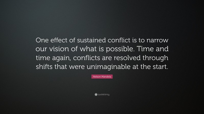 Nelson Mandela Quote: “One effect of sustained conflict is to narrow our vision of what is possible. Time and time again, conflicts are resolved through shifts that were unimaginable at the start.”