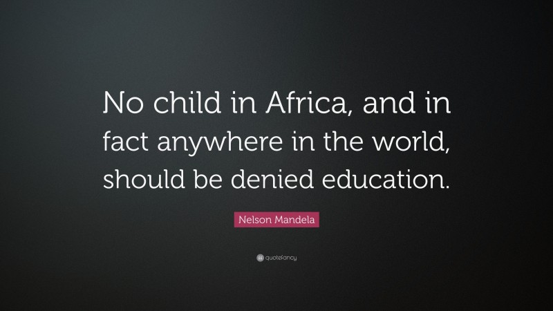 Nelson Mandela Quote: “No child in Africa, and in fact anywhere in the world, should be denied education.”