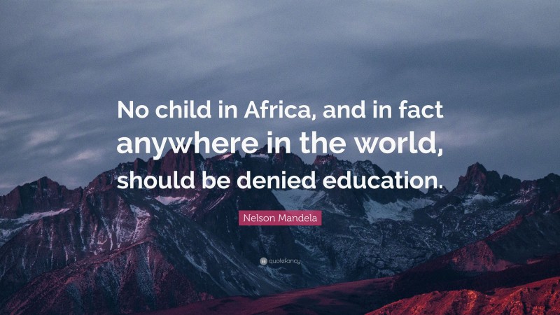 Nelson Mandela Quote: “No child in Africa, and in fact anywhere in the world, should be denied education.”