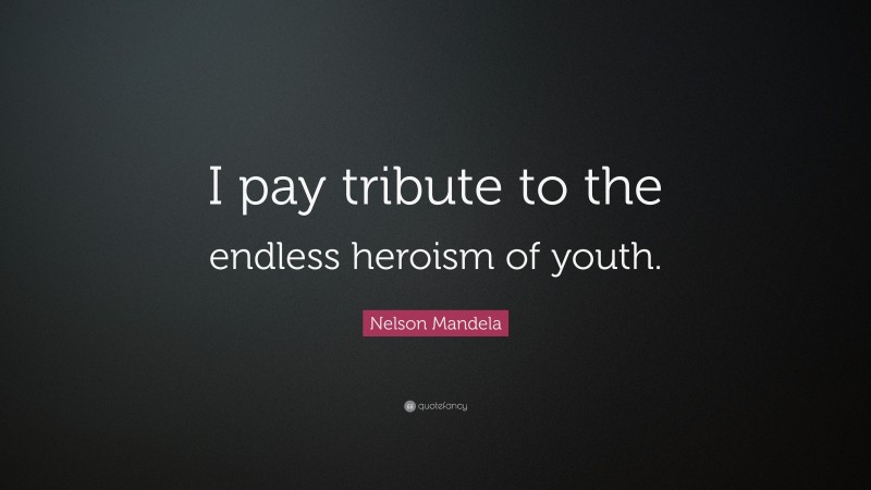 Nelson Mandela Quote: “I pay tribute to the endless heroism of youth.”
