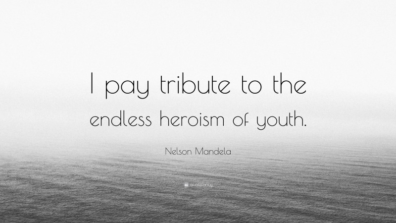 Nelson Mandela Quote: “I pay tribute to the endless heroism of youth.”