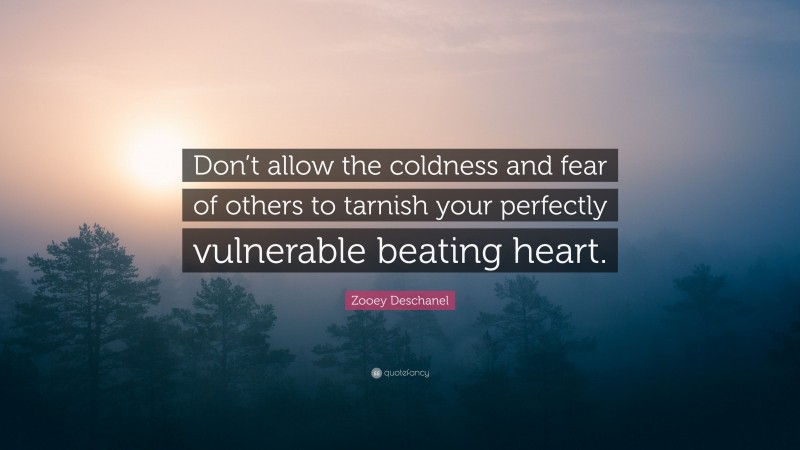 Zooey Deschanel Quote: “Don’t allow the coldness and fear of others to tarnish your perfectly vulnerable beating heart.”