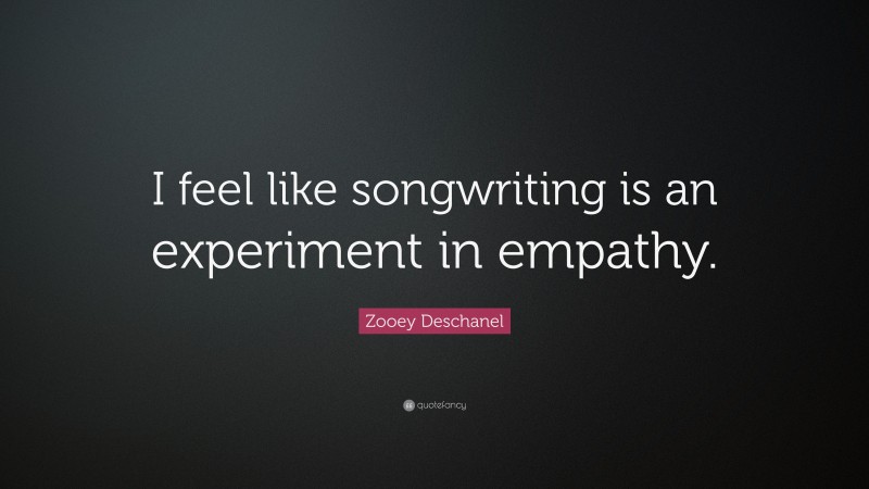Zooey Deschanel Quote: “I feel like songwriting is an experiment in empathy.”
