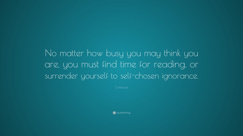 Confucius Quote: “No matter how busy you may think you are, you must find time for reading, or surrender yourself to self-chosen ignorance.”