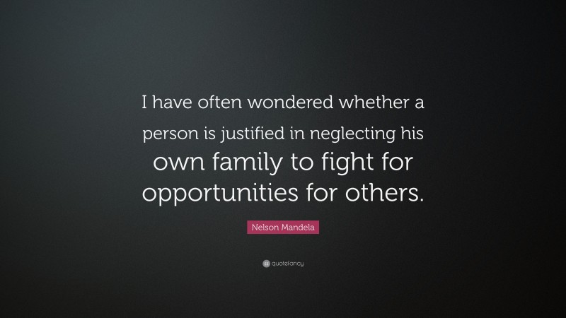 Nelson Mandela Quote: “I have often wondered whether a person is justified in neglecting his own family to fight for opportunities for others.”