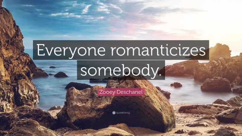 Zooey Deschanel Quote: “Everyone romanticizes somebody.”