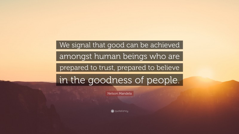 Nelson Mandela Quote: “We signal that good can be achieved amongst human beings who are prepared to trust, prepared to believe in the goodness of people.”