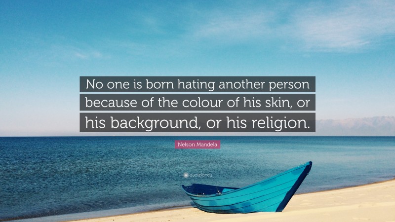 Nelson Mandela Quote: “No one is born hating another person because of the colour of his skin, or his background, or his religion.”