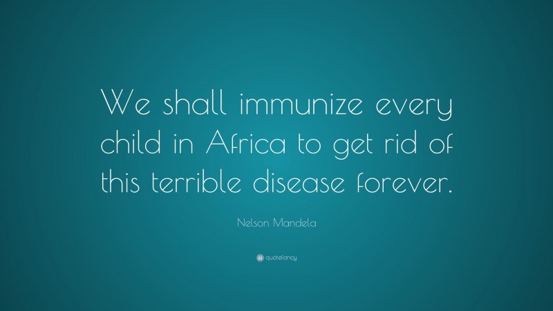 Nelson Mandela Quote: “We shall immunize every child in Africa to get rid of this terrible disease forever.”