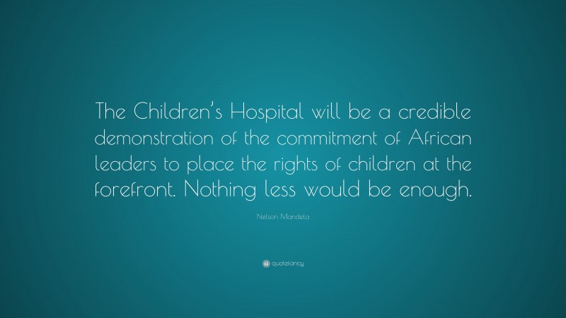 Nelson Mandela Quote: “The Children’s Hospital will be a credible demonstration of the commitment of African leaders to place the rights of children at the forefront. Nothing less would be enough.”