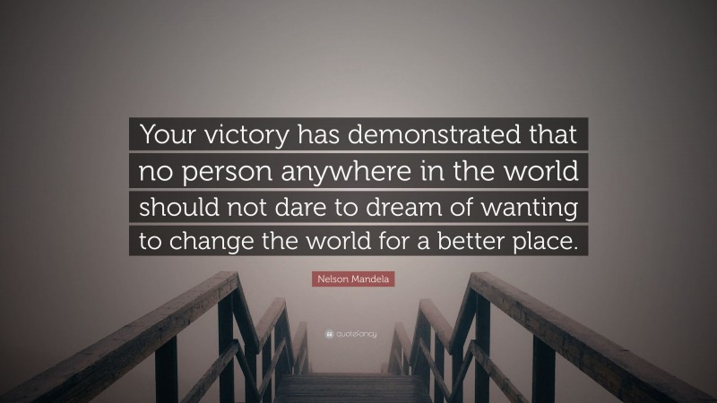 Nelson Mandela Quote: “Your victory has demonstrated that no person anywhere in the world should not dare to dream of wanting to change the world for a better place.”
