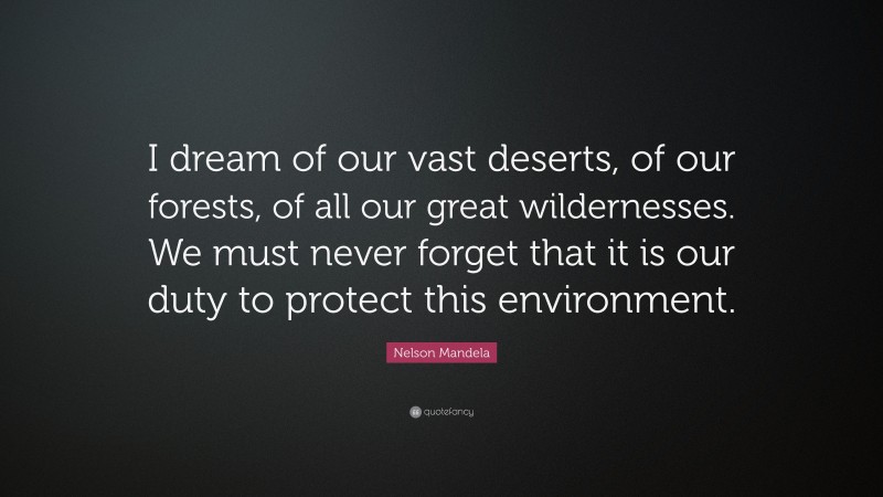 Nelson Mandela Quote: “I dream of our vast deserts, of our forests, of all our great wildernesses. We must never forget that it is our duty to protect this environment.”