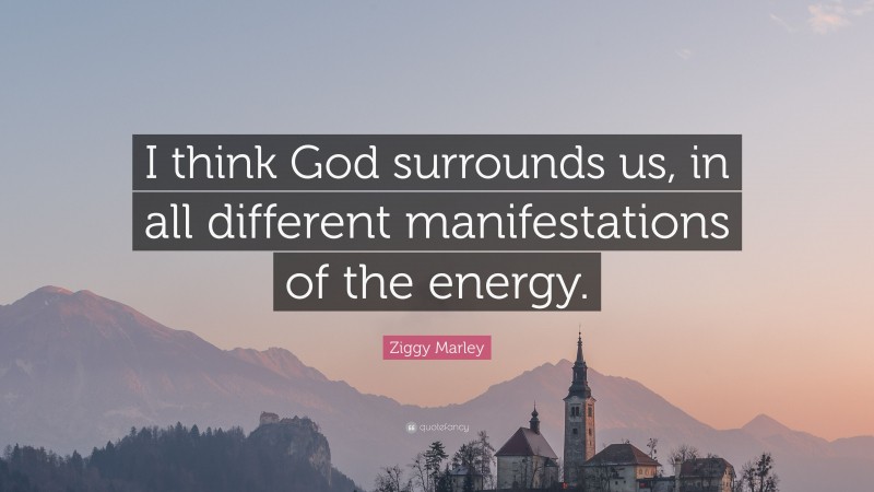 Ziggy Marley Quote: “I think God surrounds us, in all different manifestations of the energy.”