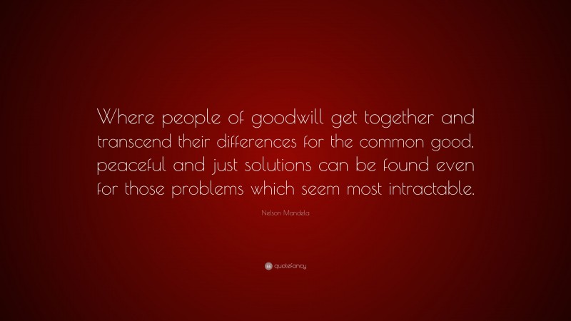 Nelson Mandela Quote: “Where people of goodwill get together and transcend their differences for the common good, peaceful and just solutions can be found even for those problems which seem most intractable.”