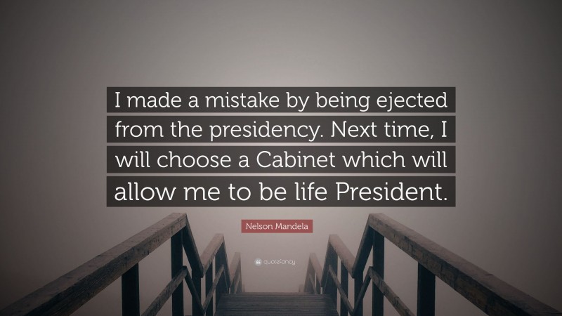 Nelson Mandela Quote: “I made a mistake by being ejected from the presidency. Next time, I will choose a Cabinet which will allow me to be life President.”