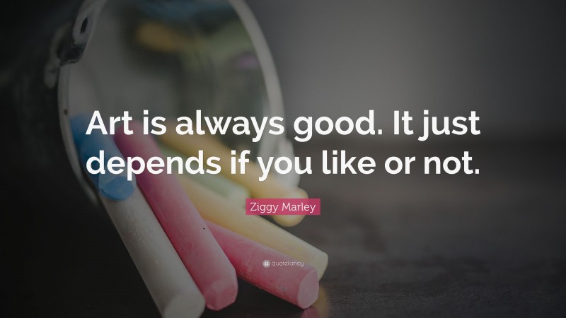 Ziggy Marley Quote: “Art is always good. It just depends if you like or not.”
