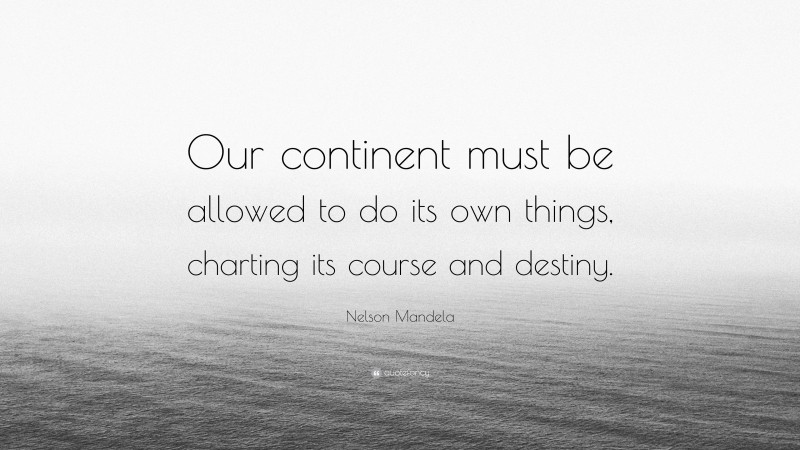 Nelson Mandela Quote: “Our continent must be allowed to do its own things, charting its course and destiny.”