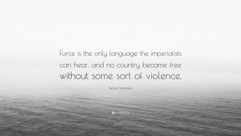 Nelson Mandela Quote: “Force is the only language the imperialists can hear, and no country became free without some sort of violence.”