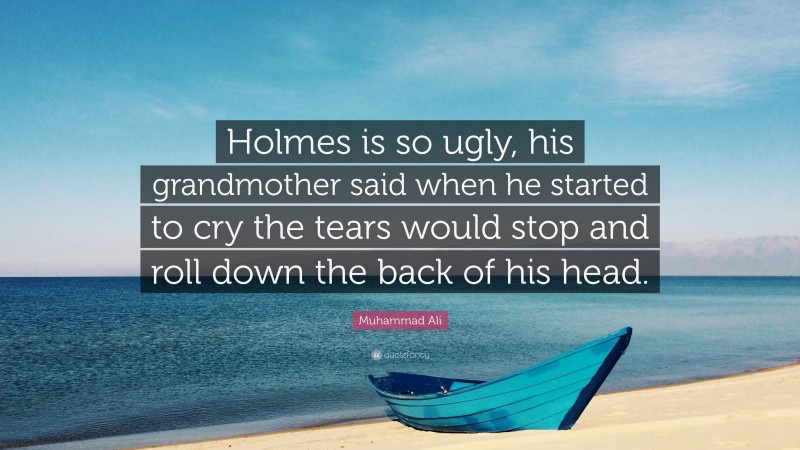 Muhammad Ali Quote: “Holmes is so ugly, his grandmother said when he started to cry the tears would stop and roll down the back of his head.”