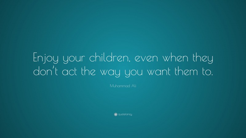 Muhammad Ali Quote: “Enjoy your children, even when they don’t act the way you want them to.”