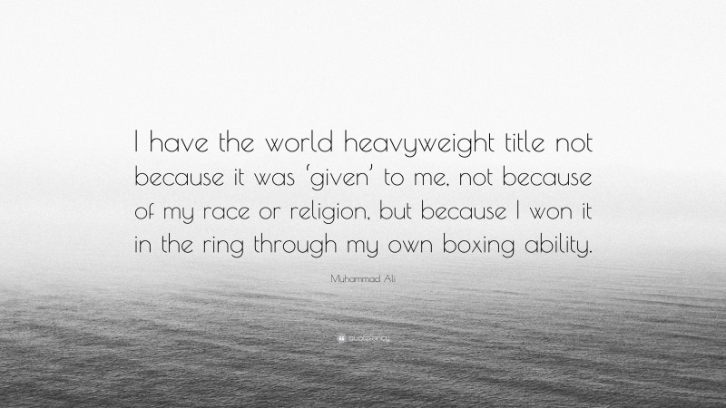 Muhammad Ali Quote: “I have the world heavyweight title not because it was ‘given’ to me, not because of my race or religion, but because I won it in the ring through my own boxing ability.”
