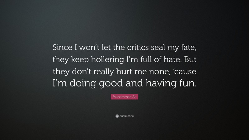 Muhammad Ali Quote: “Since I won’t let the critics seal my fate, they keep hollering I’m full of hate. But they don’t really hurt me none, ’cause I’m doing good and having fun.”