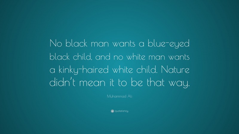 Muhammad Ali Quote: “No black man wants a blue-eyed black child, and no white man wants a kinky-haired white child. Nature didn’t mean it to be that way.”
