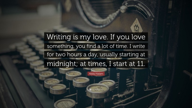 Abdul Kalam Quote: “Writing is my love. If you love something, you find a lot of time. I write for two hours a day, usually starting at midnight; at times, I start at 11.”