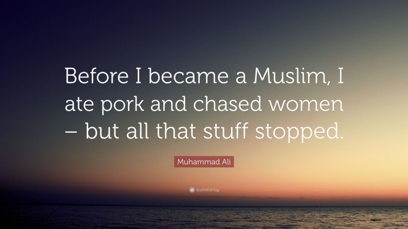 Muhammad Ali Quote: “Before I became a Muslim, I ate pork and chased women – but all that stuff stopped.”