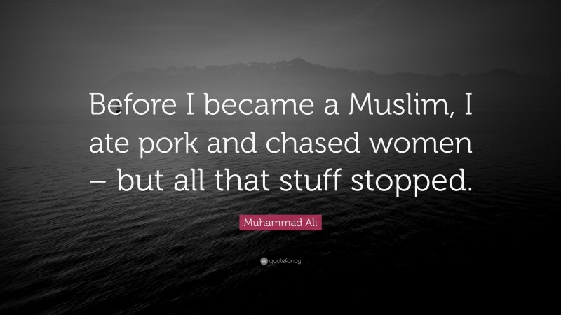 Muhammad Ali Quote: “Before I became a Muslim, I ate pork and chased women – but all that stuff stopped.”