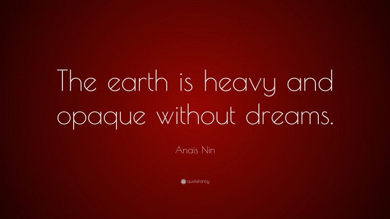Anaïs Nin Quote: “The earth is heavy and opaque without dreams.”