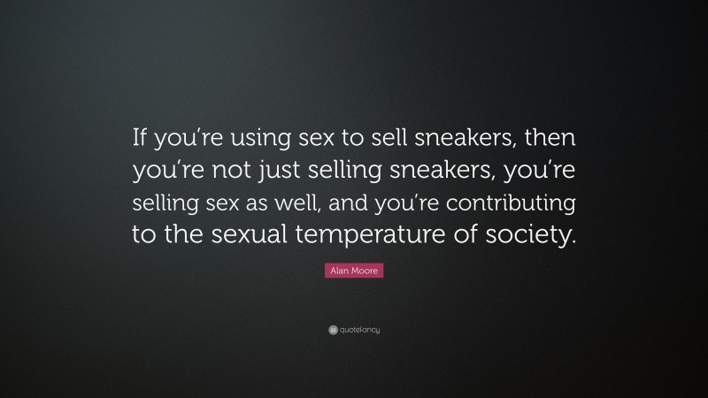 Alan Moore Quote: “If you’re using sex to sell sneakers, then you’re not just selling sneakers, you’re selling sex as well, and you’re contributing to the sexual temperature of society.”