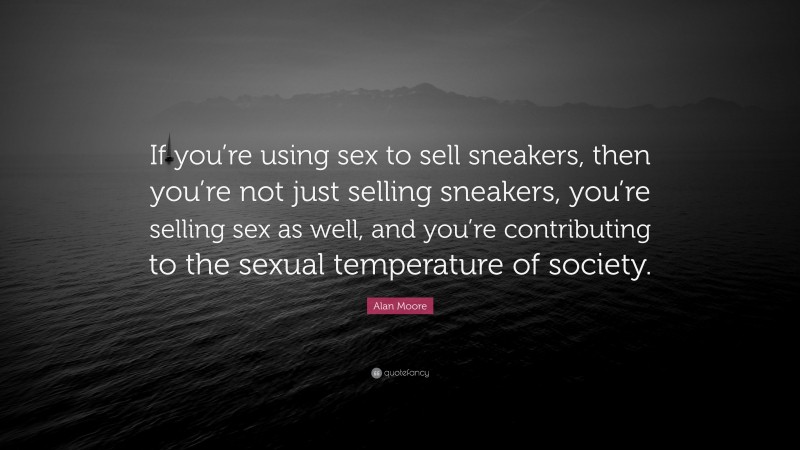 Alan Moore Quote: “If you’re using sex to sell sneakers, then you’re not just selling sneakers, you’re selling sex as well, and you’re contributing to the sexual temperature of society.”