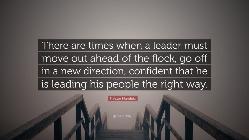 Nelson Mandela Quote: “There are times when a leader must move out ahead of the flock, go off in a new direction, confident that he is leading his people the right way.”