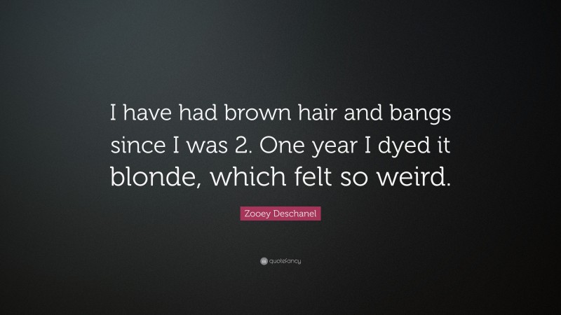 Zooey Deschanel Quote: “I have had brown hair and bangs since I was 2. One year I dyed it blonde, which felt so weird.”