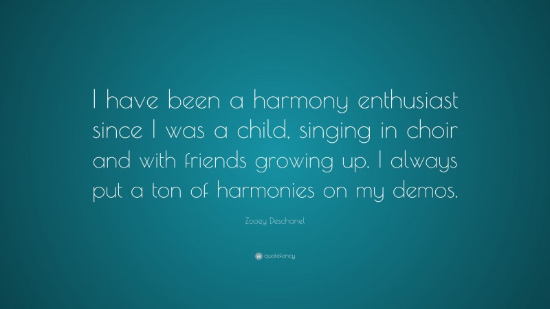 Zooey Deschanel Quote: “I have been a harmony enthusiast since I was a child, singing in choir and with friends growing up. I always put a ton of harmonies on my demos.”