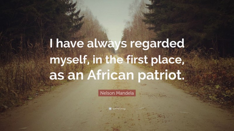 Nelson Mandela Quote: “I have always regarded myself, in the first place, as an African patriot.”