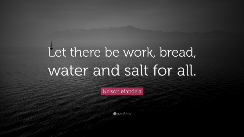 Nelson Mandela Quote: “Let there be work, bread, water and salt for all.”