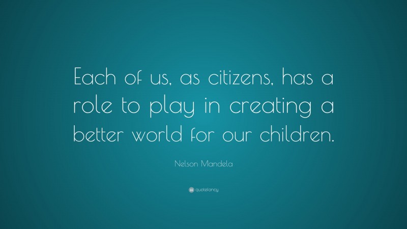 Nelson Mandela Quote: “Each of us, as citizens, has a role to play in creating a better world for our children.”