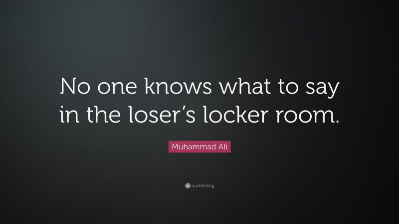 Muhammad Ali Quote: “No one knows what to say in the loser’s locker room.”